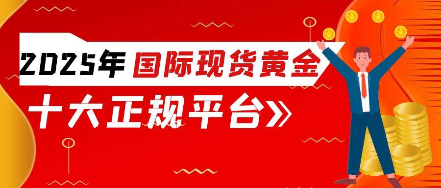 2025国际现货黄金交易十大平台，正规黄金交易网站推荐