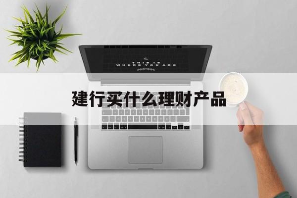 建行买什么理财产品(建行买什么理财产品都付款吗)